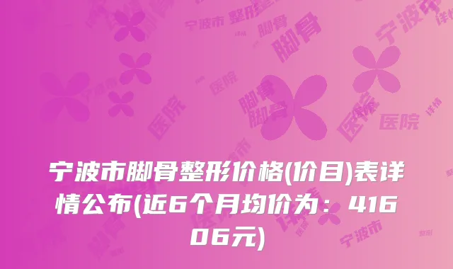 宁波市脚骨整形价格(价目)表详情公布(近6个月均价为：41606元)