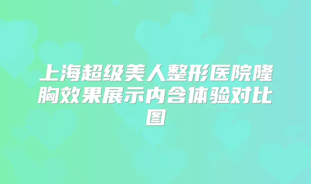 上海超级美人整形医院隆胸效果展示内含体验对比图