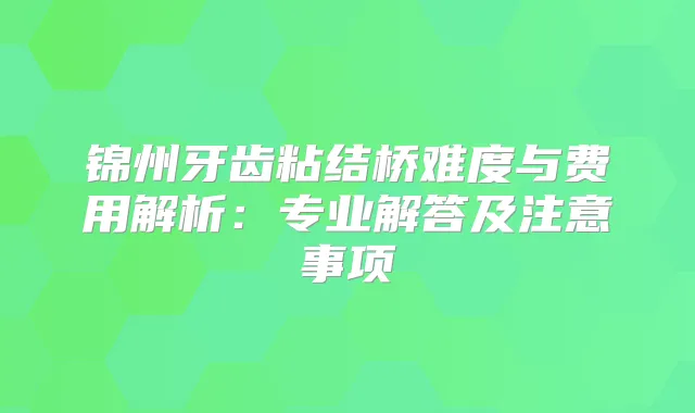 锦州牙齿粘结桥难度与费用解析：专业解答及注意事项