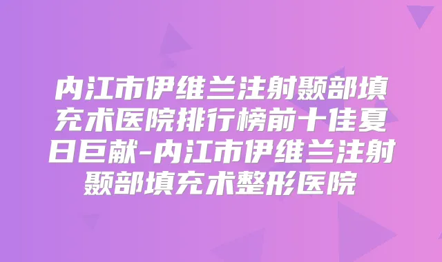 内江市伊维兰注射颞部填充术医院排行榜前十佳夏日巨献-内江市伊维兰注射颞部填充术整形医院