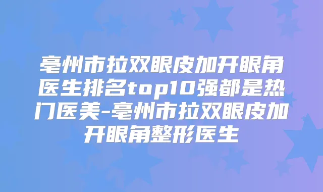 亳州市拉双眼皮加开眼角医生排名top10强都是热门医美-亳州市拉双眼皮加开眼角整形医生