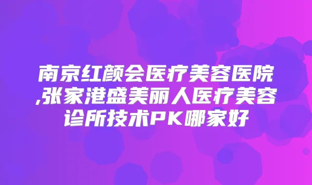 南京红颜会医疗美容医院,张家港盛美丽人医疗美容诊所技术PK哪家好