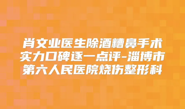 肖文业医生除酒糟鼻手术实力口碑逐一点评-淄博市第六人民医院烧伤整形科