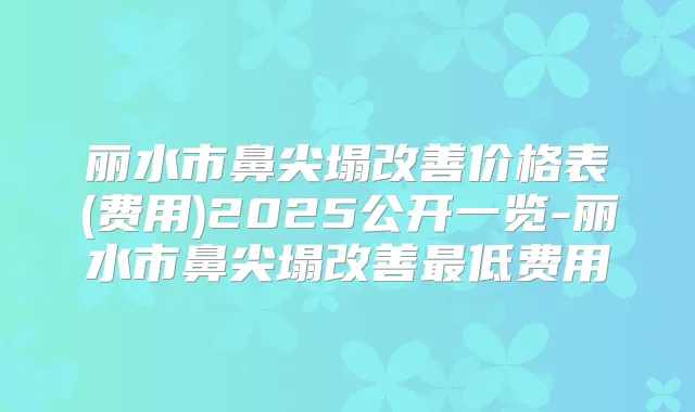 丽水市鼻尖塌价格表(费用)2025公开一览-丽水市鼻尖塌低费用