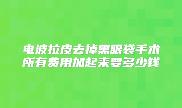 电波拉皮去掉黑眼袋手术所有费用加起来要多少钱