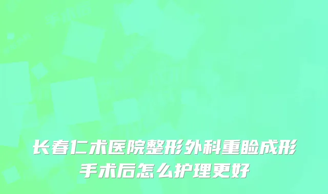 长春仁术医院整形外科重睑成形手术后怎么护理更好
