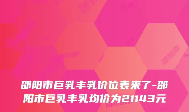 邵阳市巨乳丰乳价位表来了-邵阳市巨乳丰乳均价为21143元