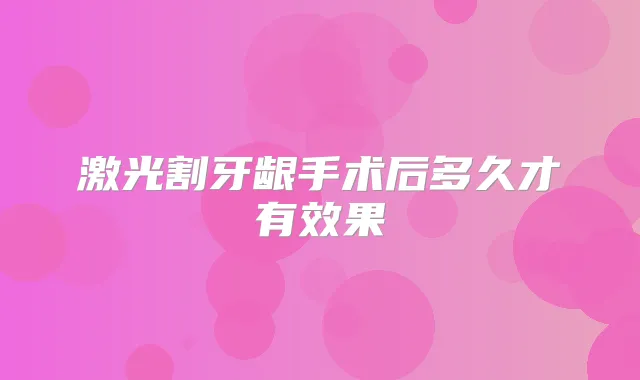 激光割牙龈手术后多久才有效果