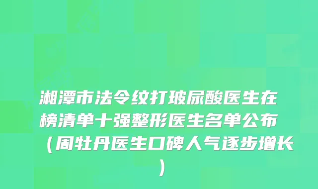 湘潭市法令纹打玻尿酸医生在榜清单十强整形医生名单公布(周牡丹医生口碑人气逐步增长)