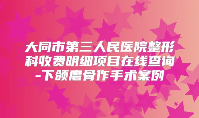 大同市第三人民医院整形科收费明细项目在线查询-下颌磨骨作手术案例