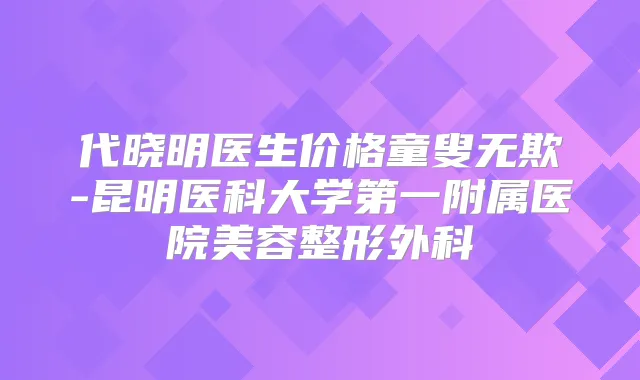 代晓明医生价格童叟无欺-昆明医科大学第一附属医院美容整形外科
