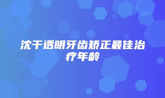 沈干透明牙齿矫正佳年龄