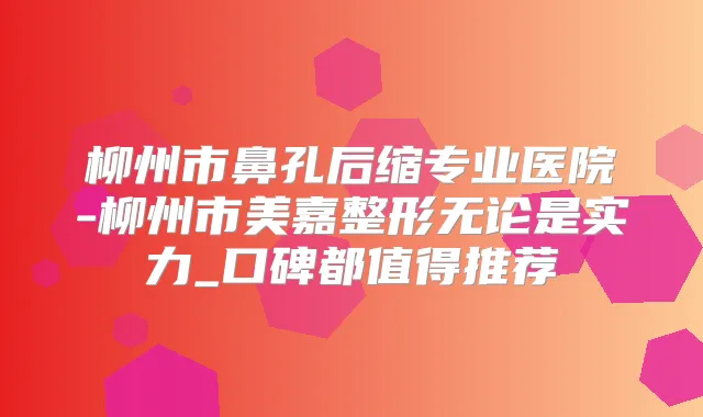 柳州市鼻孔后缩专业医院-柳州市美嘉整形无论是实力_口碑都值得推荐