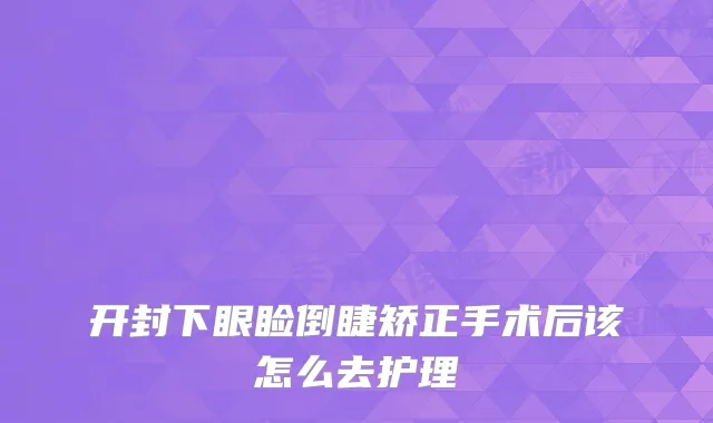 开封下眼睑倒睫矫正手术后该怎么去护理