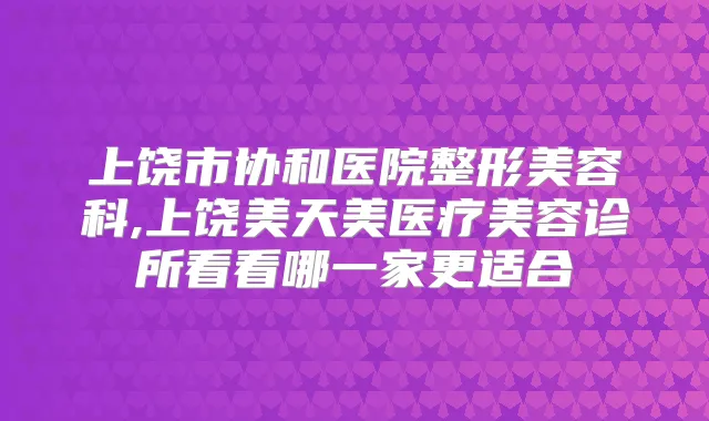 上饶市协和医院整形美容科,上饶美天美医疗美容诊所看看哪一家更适合