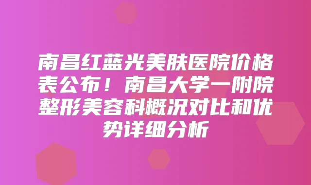 南昌红蓝光美肤医院价格表公布！南昌大学一附院整形美容科概况对比和优势详细分析