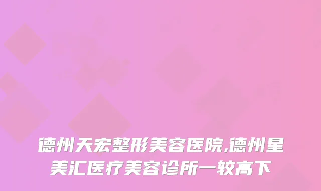 德州天宏整形美容医院,德州星美汇医疗美容诊所一较高下
