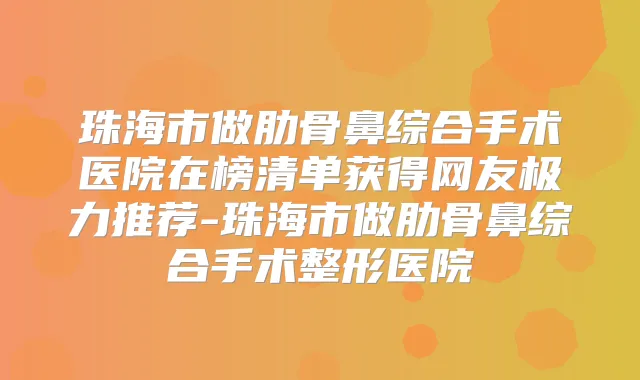 珠海市做肋骨鼻综合手术医院在榜清单获得网友极力推荐-珠海市做肋骨鼻综合手术整形医院