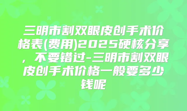 三明市割双眼皮创手术价格表(费用)2025硬核分享，不要错过-三明市割双眼皮创手术价格一般要多少钱呢