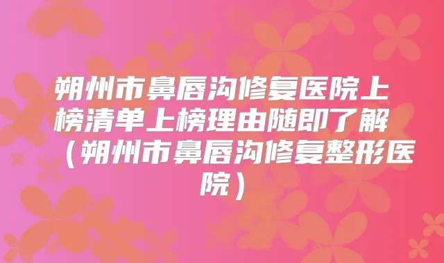 朔州市鼻唇沟修复医院上榜清单上榜理由随即了解（朔州市鼻唇沟修复整形医院）