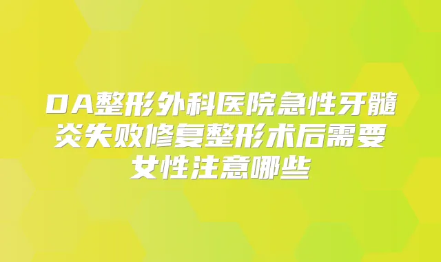 DA整形外科医院急性牙髓炎失败修复整形术后需要女性注意哪些
