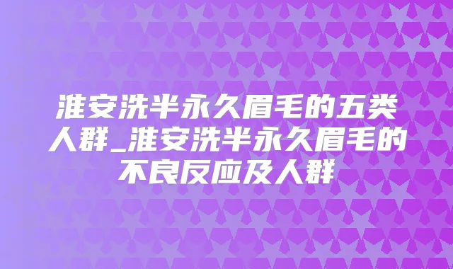 淮安洗半永久眉毛的五类人群_淮安洗半永久眉毛的不良反应及人群