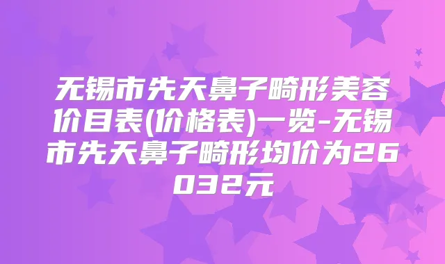 无锡市先天鼻子畸形美容价目表(价格表)一览-无锡市先天鼻子畸形均价为26032元