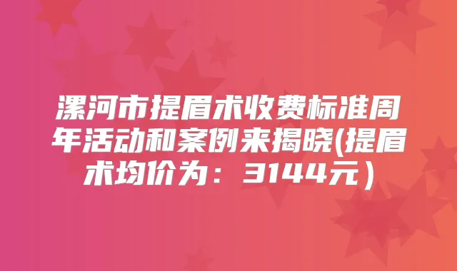 漯河市提眉术收费标准周年活动和案例来揭晓(提眉术均价为：3144元）