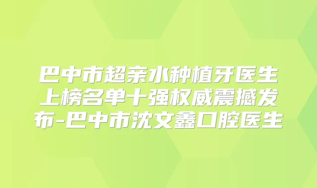 巴中市超亲水种植牙医生上榜名单十强震撼发布-巴中市沈文鑫口腔医生