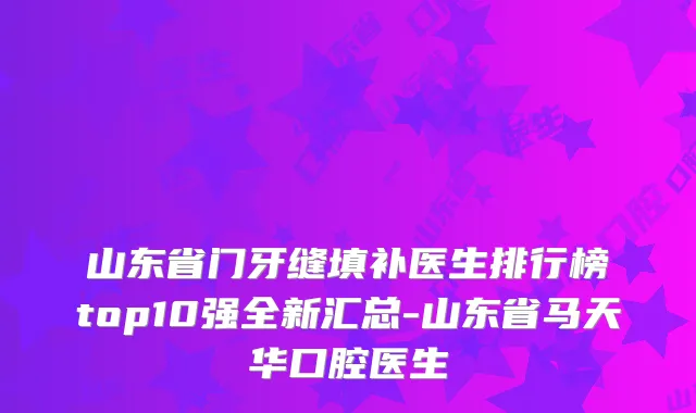山东省门牙缝填补医生排行榜top10强全新汇总-山东省马天华口腔医生