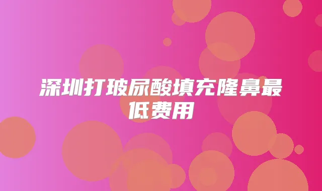深圳打玻尿酸填充隆鼻低费用