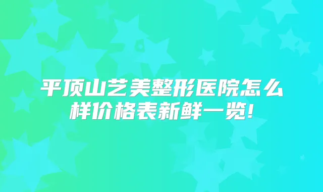 平顶山艺美整形医院怎么样价格表新鲜一览!