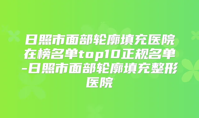 日照市面部轮廓填充医院在榜名单top10正规名单-日照市面部轮廓填充整形医院