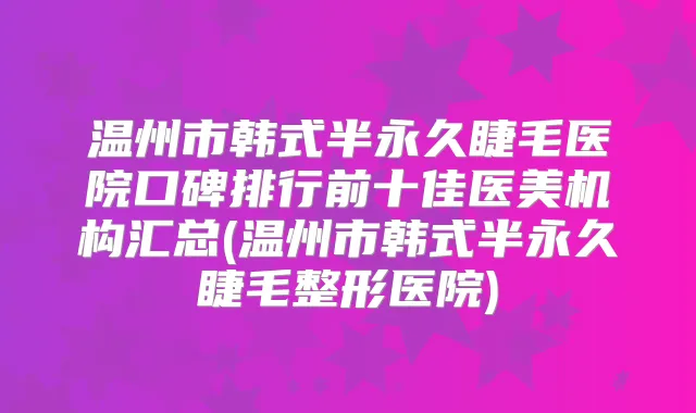 温州市韩式半永久睫毛医院口碑排行前十佳医美机构汇总(温州市韩式半永久睫毛整形医院)