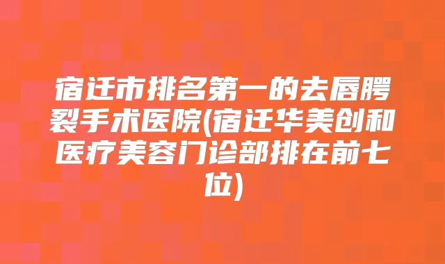 宿迁市的去唇腭裂手术医院(宿迁华美创和医疗美容门诊部排在前七位)