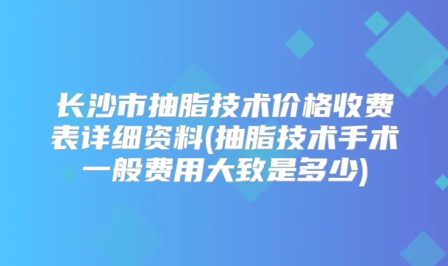 长沙市抽脂技术价格收费表详细资料(抽脂技术手术一般费用大致是多少)