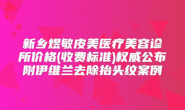 新乡煜敏皮美医疗美容诊所价格(收费标准)公布附伊维兰去除抬头纹案例