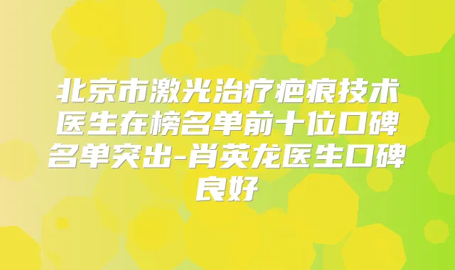 北京市激光疤痕技术医生在榜名单前十位口碑名单突出-肖英龙医生口碑良好