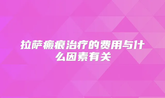 拉萨瘢痕的费用与什么因素有关