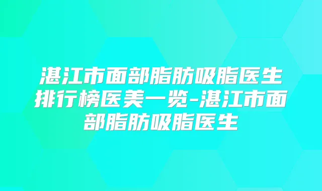 湛江市面部脂肪吸脂医生排行榜医美一览-湛江市面部脂肪吸脂医生
