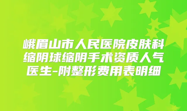 峨眉山市人民医院皮肤科缩阴球缩阴手术资质人气医生-附整形费用表明细