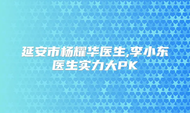 title="延安市杨耀华医生,李小东医生实力大PK"