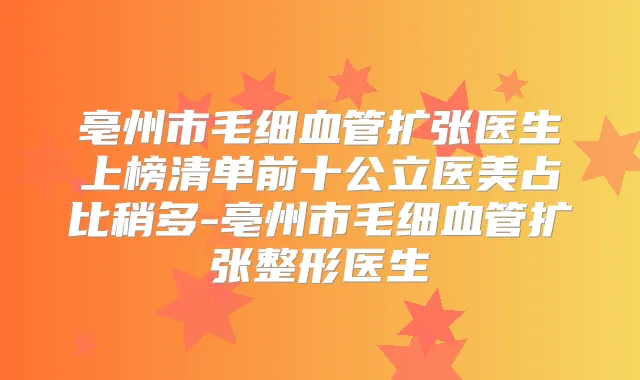 亳州市毛细血管扩张医生上榜清单前十公立医美占比稍多-亳州市毛细血管扩张整形医生