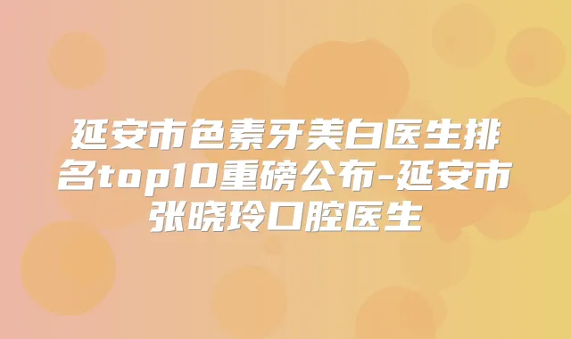 延安市色素牙美白医生排名top10重磅公布-延安市张晓玲口腔医生