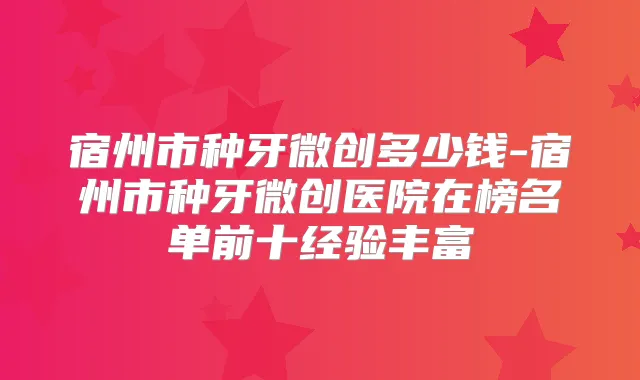 宿州市种牙微创多少钱-宿州市种牙微创医院在榜名单前十经验丰富