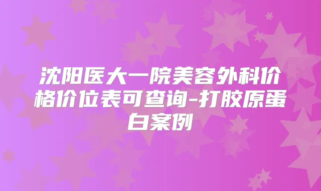 沈阳医大一院美容外科价格价位表可查询-打胶原蛋白案例