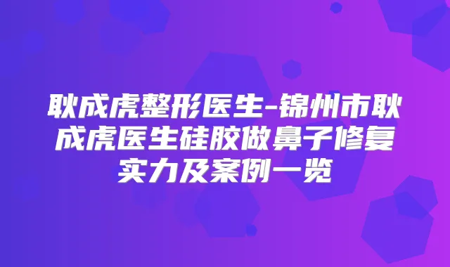 耿成虎整形医生-锦州市耿成虎医生硅胶做鼻子修复实力及案例一览