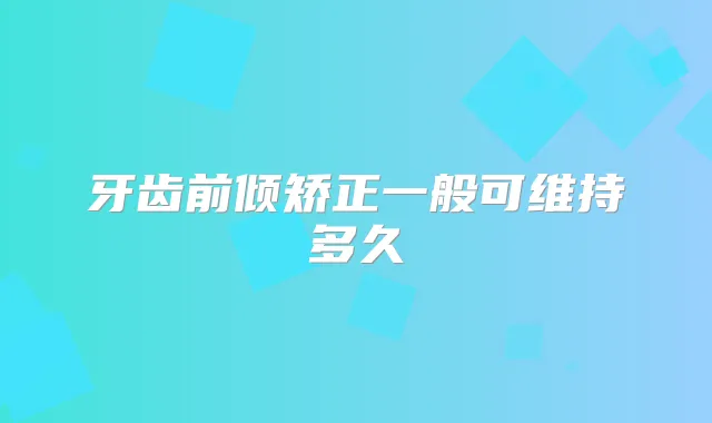 牙齿前倾矫正一般可维持多久