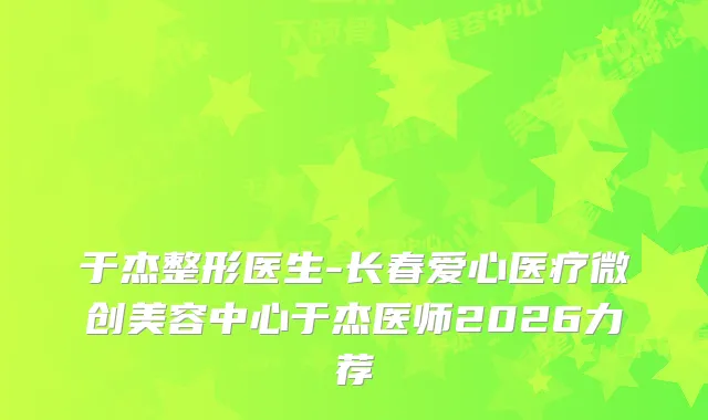 于杰整形医生-长春爱心医疗微创美容中心于杰医师2026力荐
