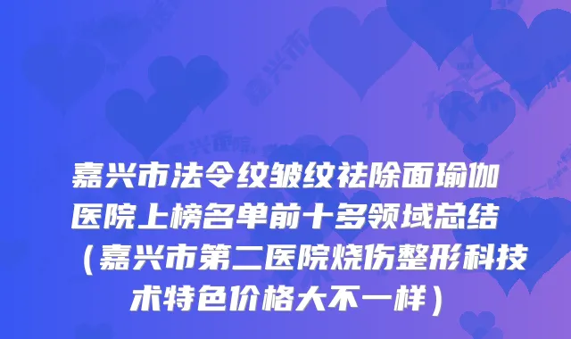 嘉兴市法令纹皱纹祛除面瑜伽医院上榜名单前十多领域总结(嘉兴市第二医院烧伤整形科技术特色价格大不一样)